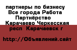 партнеры по бизнесу - Все города Работа » Партнёрство   . Карачаево-Черкесская респ.,Карачаевск г.